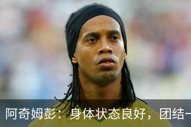 阿奇姆彭：身体状态良好，团结一心携手大连争胜